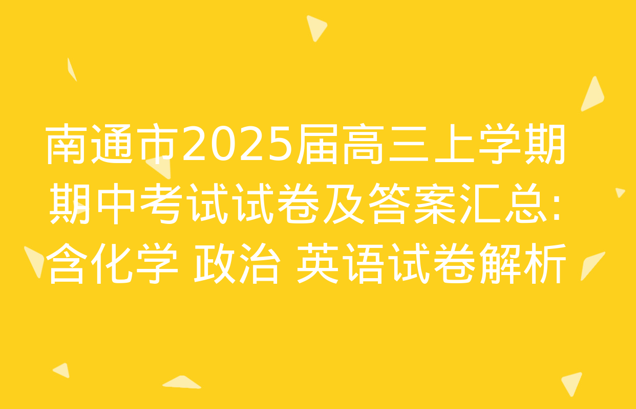 南通市2025届高三上学期期中考试试卷及答案汇总: 含化学 政治 英语试卷解析