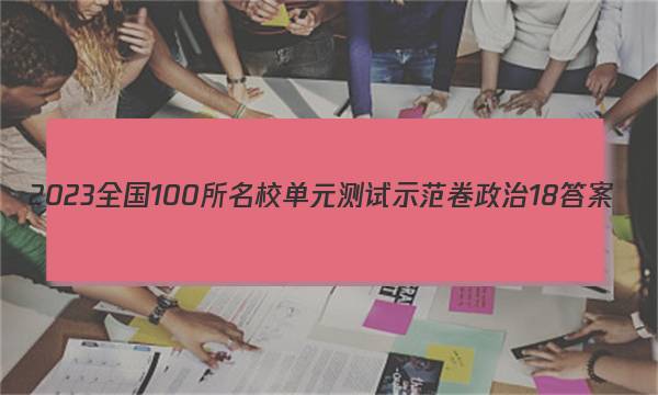 2023全国100所名校单元测试示范卷政治18答案