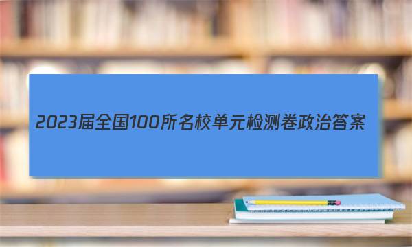 2023届全国100所名校单元检测卷政治答案