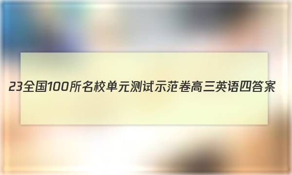 23全国100所名校单元测试示范卷 高三 英语 四答案